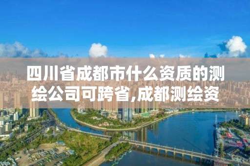 四川省成都市什么资质的测绘公司可跨省,成都测绘资质代办公司。