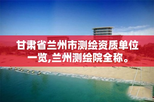 甘肃省兰州市测绘资质单位一览,兰州测绘院全称。