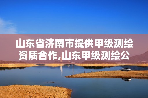 山东省济南市提供甲级测绘资质合作,山东甲级测绘公司