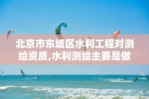 北京市东城区水利工程对测绘资质,水利测绘主要是做什么。