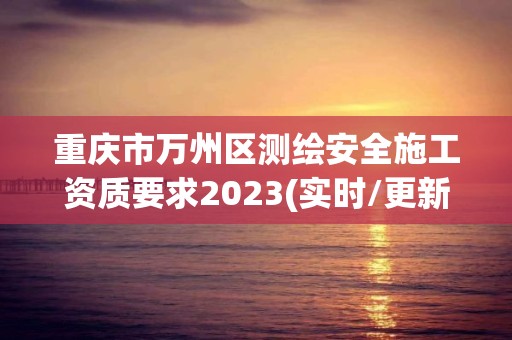 重庆市万州区测绘安全施工资质要求2023(实时/更新中)