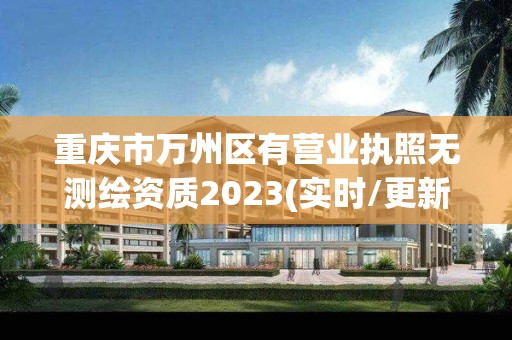 重庆市万州区有营业执照无测绘资质2023(实时/更新中)