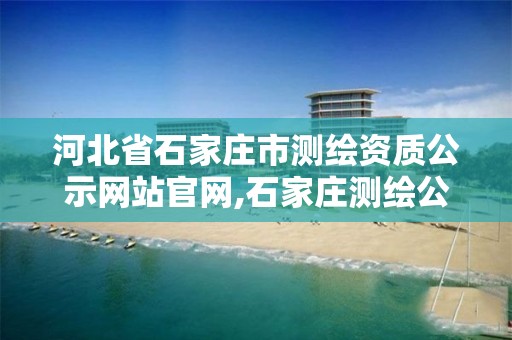 河北省石家庄市测绘资质公示网站官网,石家庄测绘公司有哪些。