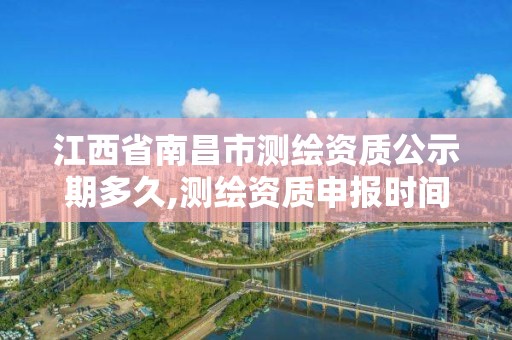 江西省南昌市测绘资质公示期多久,测绘资质申报时间