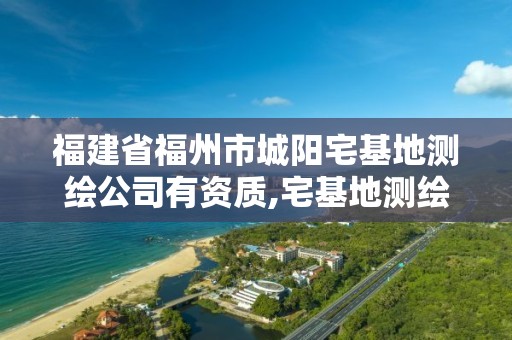 福建省福州市城阳宅基地测绘公司有资质,宅基地测绘费用谁来承担