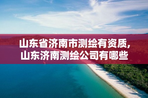 山东省济南市测绘有资质,山东济南测绘公司有哪些