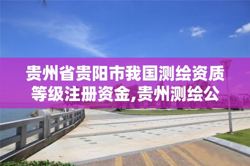 贵州省贵阳市我国测绘资质等级注册资金,贵州测绘公司排名待遇。