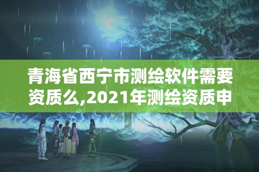 青海省西宁市测绘软件需要资质么,2021年测绘资质申报条件