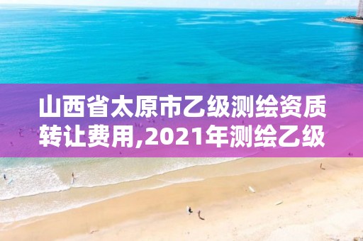 山西省太原市乙级测绘资质转让费用,2021年测绘乙级资质。