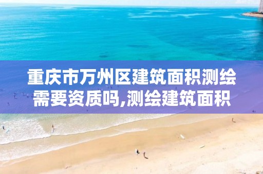 重庆市万州区建筑面积测绘需要资质吗,测绘建筑面积是实际面积吗。