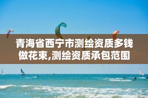 青海省西宁市测绘资质多钱做花束,测绘资质承包范围