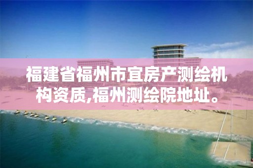 福建省福州市宜房产测绘机构资质,福州测绘院地址。