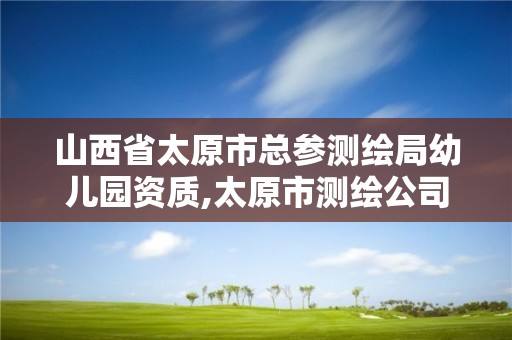 山西省太原市总参测绘局幼儿园资质,太原市测绘公司的电话是多少。