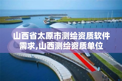 山西省太原市测绘资质软件需求,山西测绘资质单位