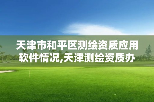 天津市和平区测绘资质应用软件情况,天津测绘资质办理。