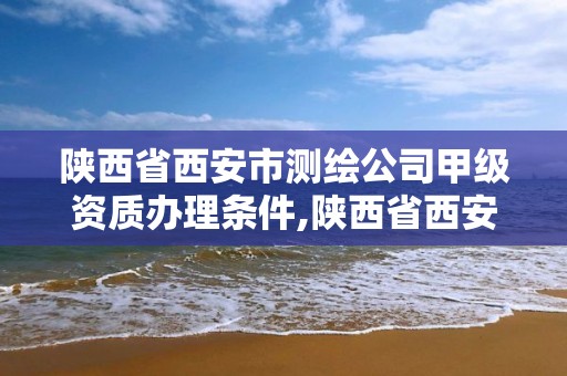 陕西省西安市测绘公司甲级资质办理条件,陕西省西安市测绘公司甲级资质办理条件是什么