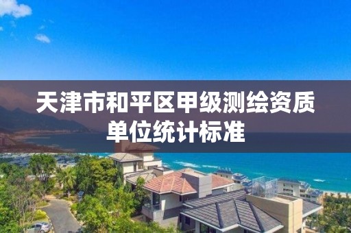 天津市和平区甲级测绘资质单位统计标准