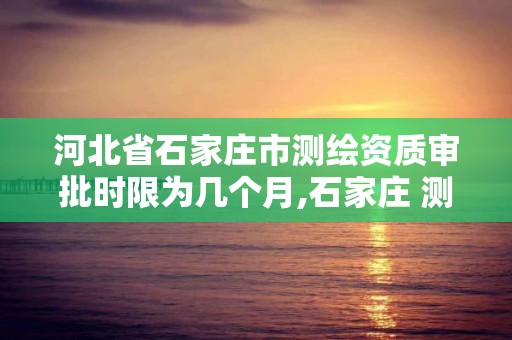 河北省石家庄市测绘资质审批时限为几个月,石家庄 测绘。