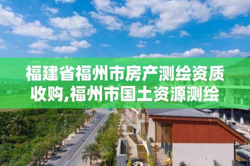 福建省福州市房产测绘资质收购,福州市国土资源测绘队。