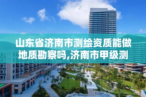 山东省济南市测绘资质能做地质勘察吗,济南市甲级测绘资质单位