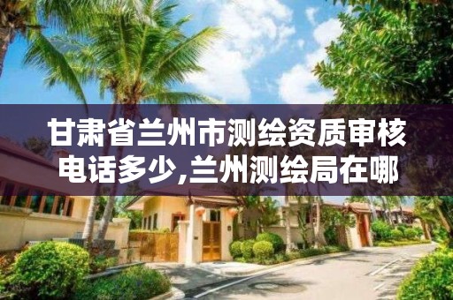 甘肃省兰州市测绘资质审核电话多少,兰州测绘局在哪儿。