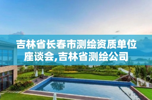 吉林省长春市测绘资质单位座谈会,吉林省测绘公司