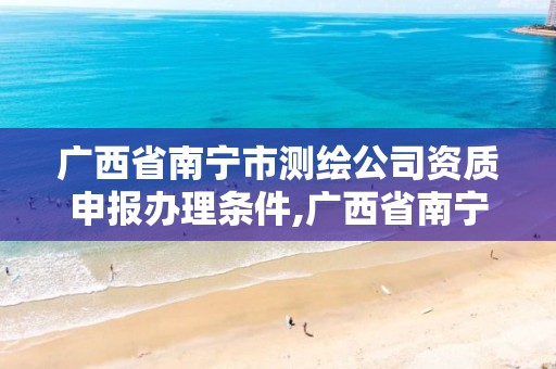 广西省南宁市测绘公司资质申报办理条件,广西省南宁市测绘公司资质申报办理条件有哪些