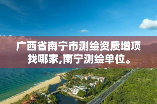 广西省南宁市测绘资质增项找哪家,南宁测绘单位。