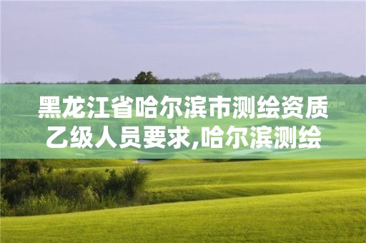 黑龙江省哈尔滨市测绘资质乙级人员要求,哈尔滨测绘局工资怎么样