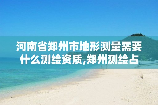 河南省郑州市地形测量需要什么测绘资质,郑州测绘占地面积。