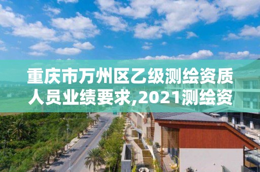 重庆市万州区乙级测绘资质人员业绩要求,2021测绘资质乙级人员要求