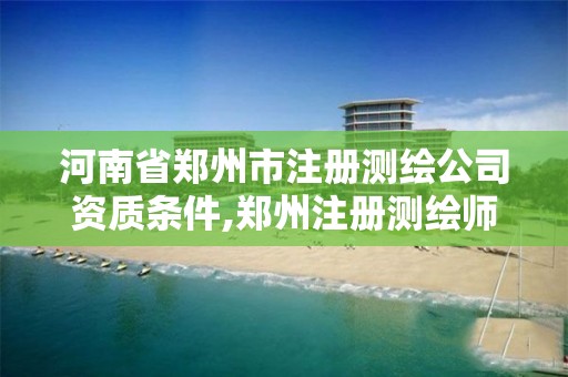 河南省郑州市注册测绘公司资质条件,郑州注册测绘师招聘