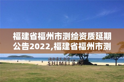 福建省福州市测绘资质延期公告2022,福建省福州市测绘资质延期公告2022年8月