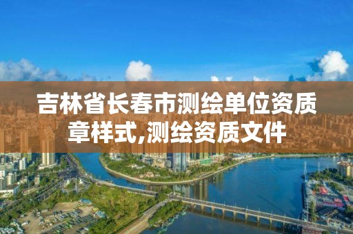 吉林省长春市测绘单位资质章样式,测绘资质文件