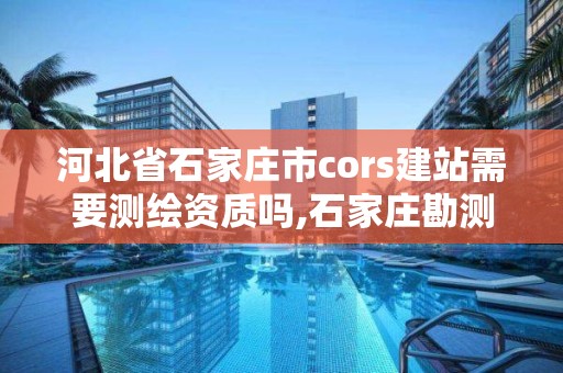 河北省石家庄市cors建站需要测绘资质吗,石家庄勘测测绘设计院