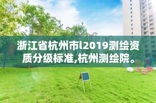 浙江省杭州市l2019测绘资质分级标准,杭州测绘院。