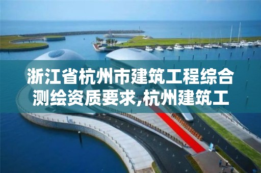 浙江省杭州市建筑工程综合测绘资质要求,杭州建筑工程测量。