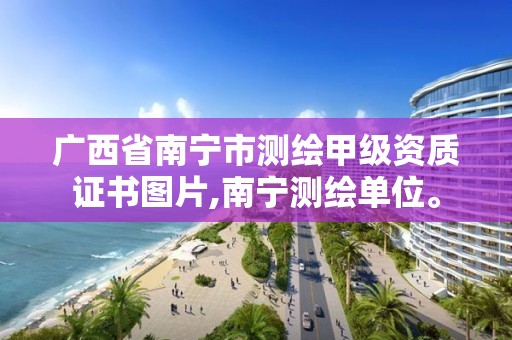 广西省南宁市测绘甲级资质证书图片,南宁测绘单位。