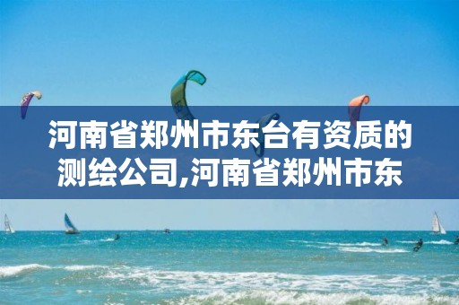 河南省郑州市东台有资质的测绘公司,河南省郑州市东台有资质的测绘公司有哪些。