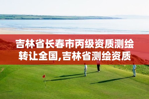 吉林省长春市丙级资质测绘转让全国,吉林省测绘资质查询