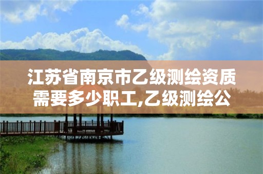 江苏省南京市乙级测绘资质需要多少职工,乙级测绘公司。