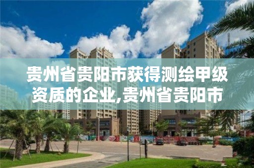 贵州省贵阳市获得测绘甲级资质的企业,贵州省贵阳市获得测绘甲级资质的企业名单