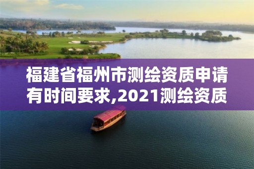 福建省福州市测绘资质申请有时间要求,2021测绘资质延期公告福建省