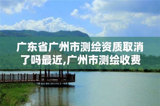 广东省广州市测绘资质取消了吗最近,广州市测绘收费标准。