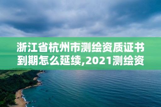 浙江省杭州市测绘资质证书到期怎么延续,2021测绘资质续期。