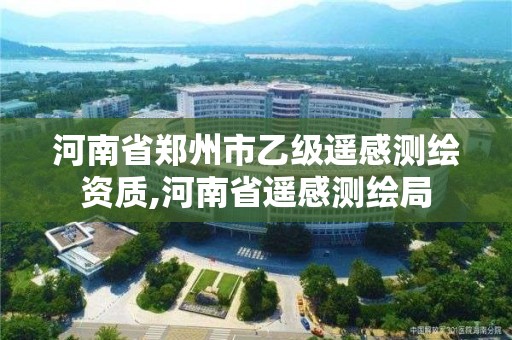 河南省郑州市乙级遥感测绘资质,河南省遥感测绘局