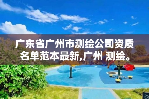 广东省广州市测绘公司资质名单范本最新,广州 测绘。