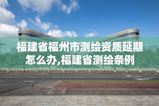 福建省福州市测绘资质延期怎么办,福建省测绘条例