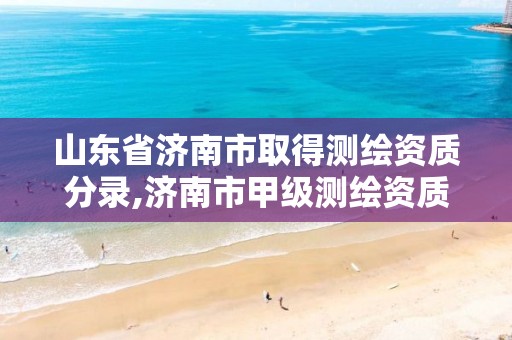 山东省济南市取得测绘资质分录,济南市甲级测绘资质单位