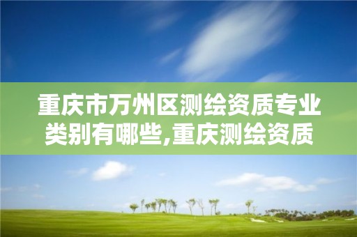 重庆市万州区测绘资质专业类别有哪些,重庆测绘资质乙级申报条件